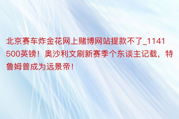 北京赛车炸金花网上赌博网站提款不了_1141500英镑！奥沙利文刷新赛季个东谈主记载，特鲁姆普成为远景帝！