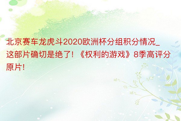 北京赛车龙虎斗2020欧洲杯分组积分情况_这部片确切是绝了! 《权利的游戏》8季高评分原片!