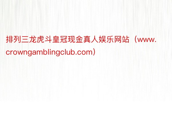 排列三龙虎斗皇冠现金真人娱乐网站（www.crowngamblingclub.com）