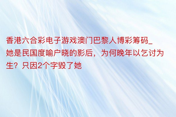 香港六合彩电子游戏澳门巴黎人博彩筹码_她是民国度喻户晓的影后，为何晚年以乞讨为生？只因2个字毁了她