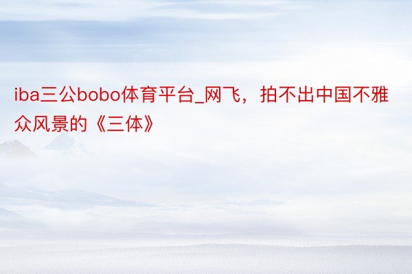 iba三公bobo体育平台_网飞，拍不出中国不雅众风景的《三体》