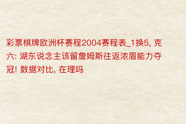 彩票棋牌欧洲杯赛程2004赛程表_1换5, 克六: 湖东说念主该留詹姆斯往返浓眉能力夺冠! 数据对比, 在理吗