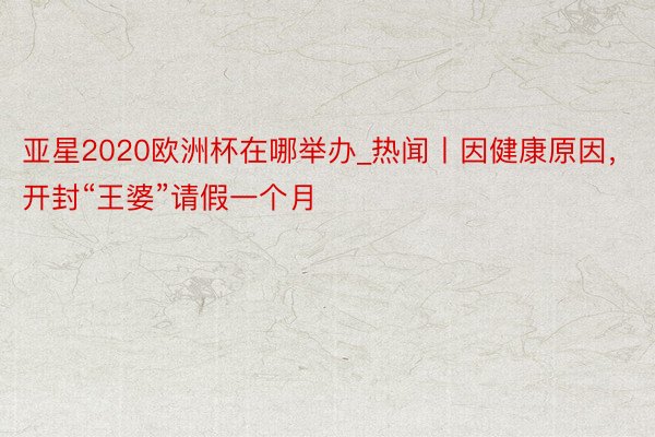 亚星2020欧洲杯在哪举办_热闻丨因健康原因，开封“王婆”请假一个月