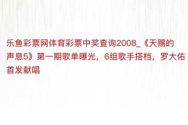 乐鱼彩票网体育彩票中奖查询2008_《天赐的声息5》第一期歌单曝光，6组歌手搭档，罗大佑首发献唱