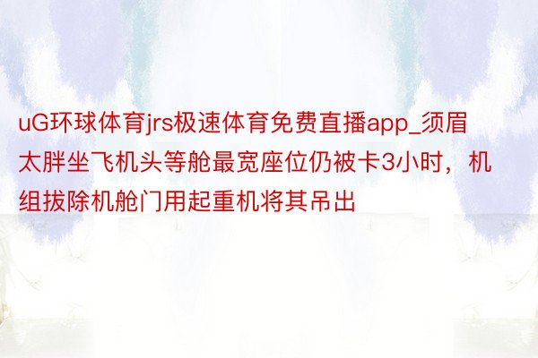 uG环球体育jrs极速体育免费直播app_须眉太胖坐飞机头等舱最宽座位仍被卡3小时，机组拔除机舱门用起重机将其吊出