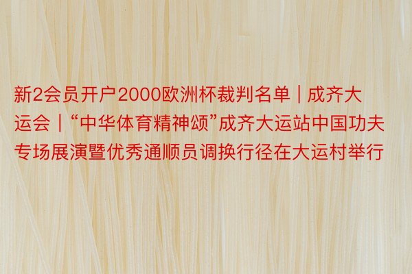 新2会员开户2000欧洲杯裁判名单 | 成齐大运会｜“中华体育精神颂”成齐大运站中国功夫专场展演暨优秀通顺员调换行径在大运村举行