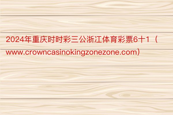 2024年重庆时时彩三公浙冮体育彩票6十1（www.crowncasinokingzonezone.com）