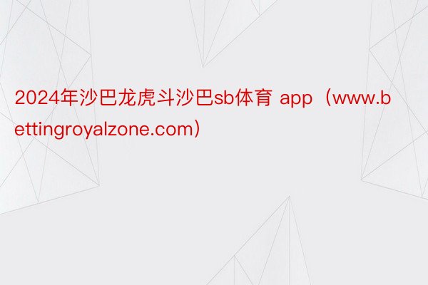 2024年沙巴龙虎斗沙巴sb体育 app（www.bettingroyalzone.com）