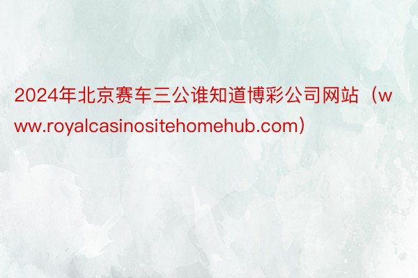 2024年北京赛车三公谁知道博彩公司网站（www.royalcasinositehomehub.com）