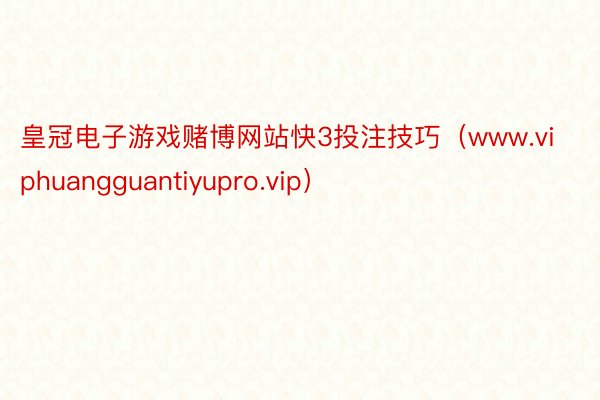 皇冠电子游戏赌博网站快3投注技巧（www.viphuangguantiyupro.vip）