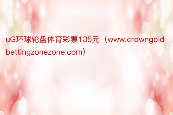 uG环球轮盘体育彩票135元（www.crowngoldbettingzonezone.com）