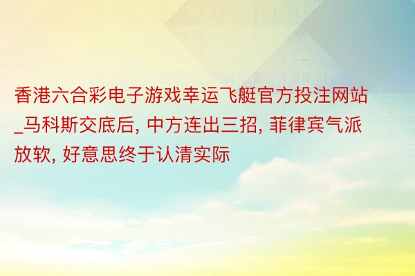 香港六合彩电子游戏幸运飞艇官方投注网站_马科斯交底后, 中方连出三招, 菲律宾气派放软, 好意思终于认清实际