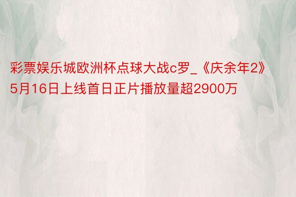 彩票娱乐城欧洲杯点球大战c罗_《庆余年2》5月16日上线首日正片播放量超2900万