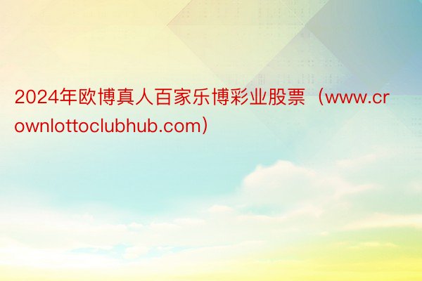 2024年欧博真人百家乐博彩业股票（www.crownlottoclubhub.com）