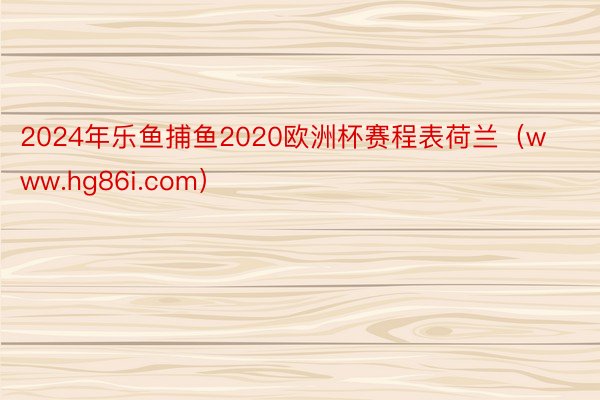 2024年乐鱼捕鱼2020欧洲杯赛程表荷兰（www.hg86i.com）