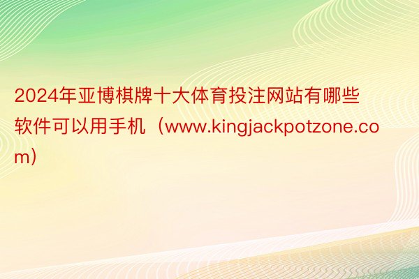 2024年亚博棋牌十大体育投注网站有哪些软件可以用手机（www.kingjackpotzone.com）