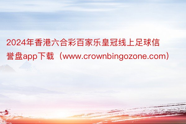 2024年香港六合彩百家乐皇冠线上足球信誉盘app下载（www.crownbingozone.com）