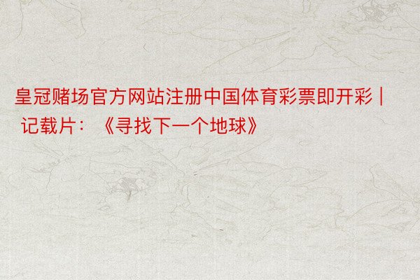 皇冠赌场官方网站注册中国体育彩票即开彩 | 记载片：《寻找下一个地球》