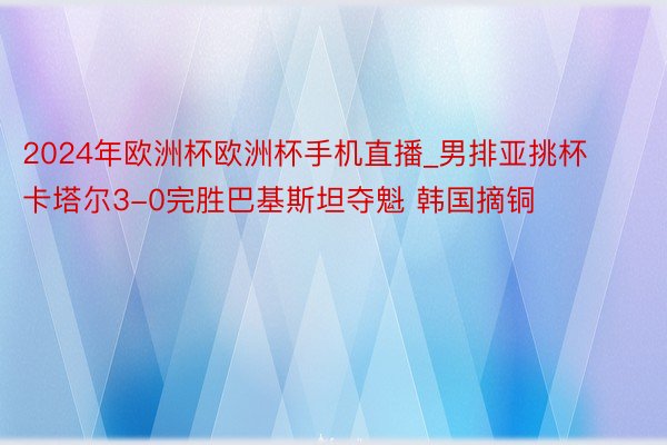 2024年欧洲杯欧洲杯手机直播_男排亚挑杯卡塔尔3-0完胜巴基斯坦夺魁 韩国摘铜