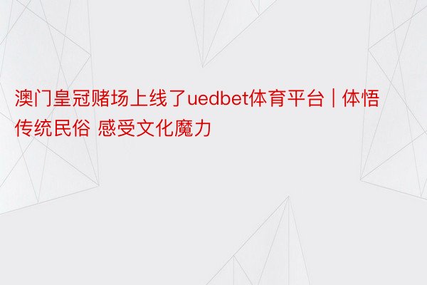 澳门皇冠赌场上线了uedbet体育平台 | 体悟传统民俗 感受文化魔力