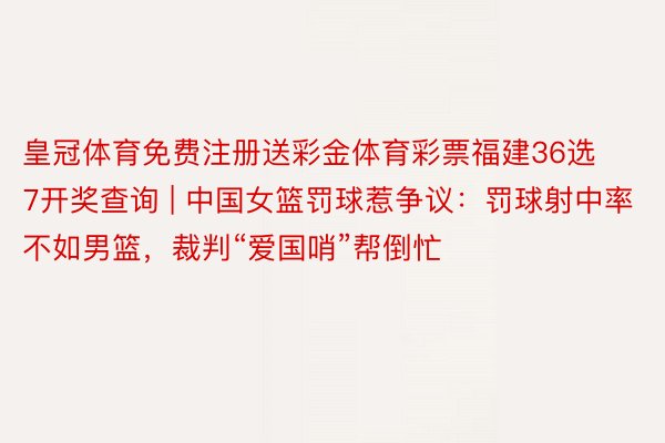 皇冠体育免费注册送彩金体育彩票福建36选7开奖查询 | 中国女篮罚球惹争议：罚球射中率不如男篮，裁判“爱国哨”帮倒忙