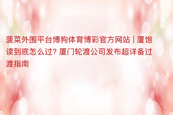 菠菜外围平台博狗体育博彩官方网站 | 厦饱读到底怎么过? 厦门轮渡公司发布超详备过渡指南