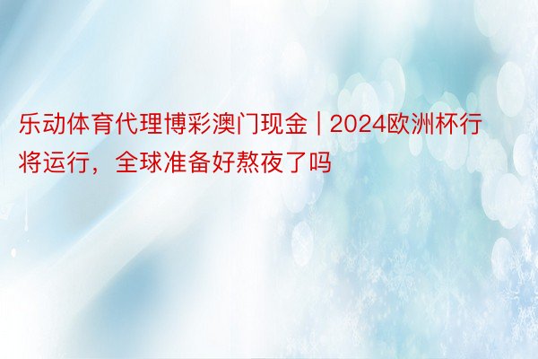 乐动体育代理博彩澳门现金 | 2024欧洲杯行将运行，全球准备好熬夜了吗