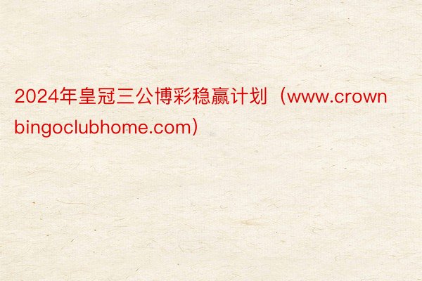 2024年皇冠三公博彩稳赢计划（www.crownbingoclubhome.com）