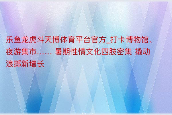 乐鱼龙虎斗天博体育平台官方_打卡博物馆、夜游集市…… 暑期性情文化四肢密集 撬动浪掷新增长