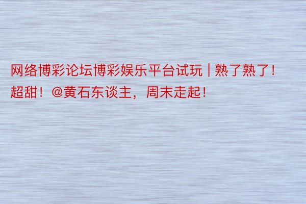 网络博彩论坛博彩娱乐平台试玩 | 熟了熟了！超甜！@黄石东谈主，周末走起！