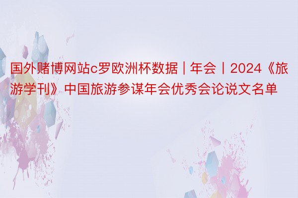 国外赌博网站c罗欧洲杯数据 | 年会丨2024《旅游学刊》中国旅游参谋年会优秀会论说文名单