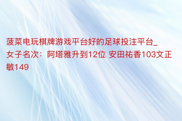 菠菜电玩棋牌游戏平台好的足球投注平台_女子名次：阿塔雅升到12位 安田祐香103文正敏149