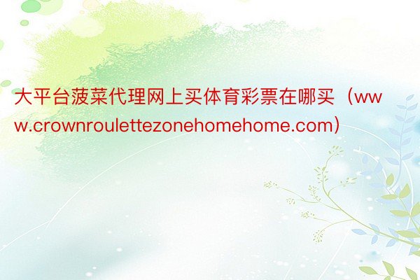 大平台菠菜代理网上买体育彩票在哪买（www.crownroulettezonehomehome.com）