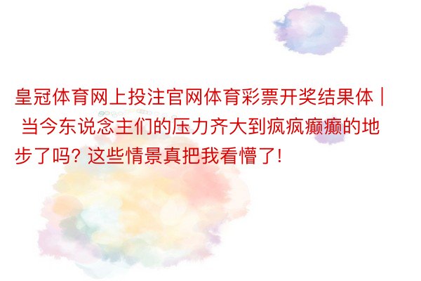 皇冠体育网上投注官网体育彩票开奖结果体 | 当今东说念主们的压力齐大到疯疯癫癫的地步了吗? 这些情景真把我看懵了!