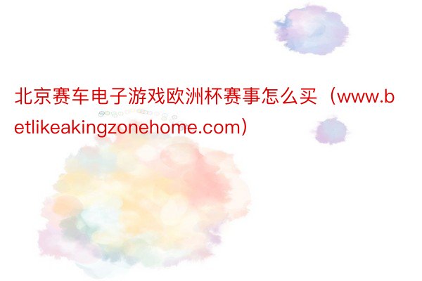 北京赛车电子游戏欧洲杯赛事怎么买（www.betlikeakingzonehome.com）