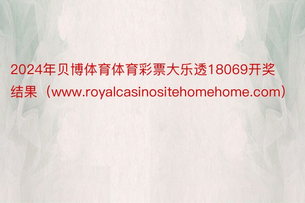 2024年贝博体育体育彩票大乐透18069开奖结果（www.royalcasinositehomehome.com）