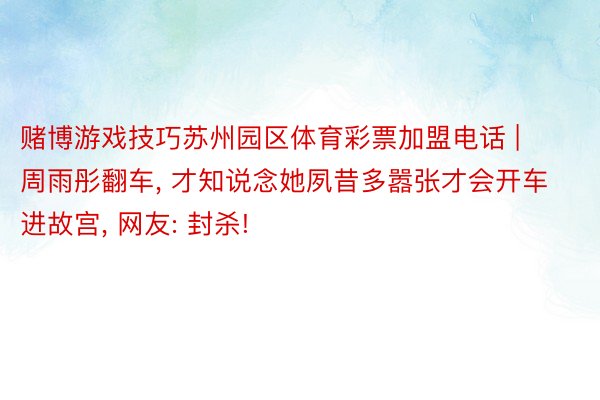 赌博游戏技巧苏州园区体育彩票加盟电话 | 周雨彤翻车, 才知说念她夙昔多嚣张才会开车进故宫, 网友: 封杀!