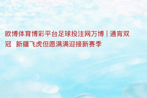 欧博体育博彩平台足球投注网万博 | 通宵双冠  新疆飞虎但愿满满迎接新赛季