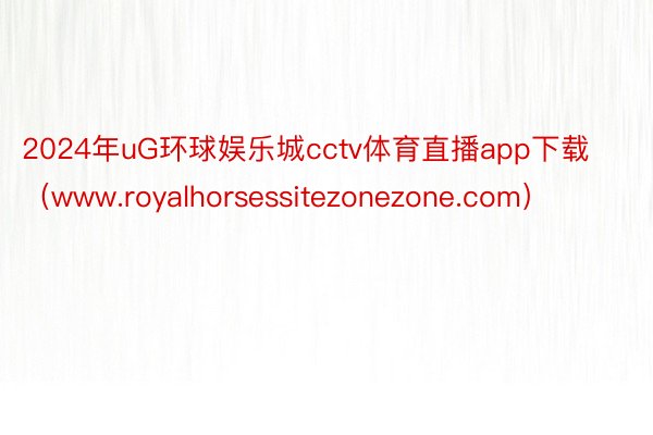 2024年uG环球娱乐城cctv体育直播app下载（www.royalhorsessitezonezone.com）