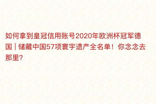 如何拿到皇冠信用账号2020年欧洲杯冠军德国 | 储藏中国57项寰宇遗产全名单！你念念去那里？