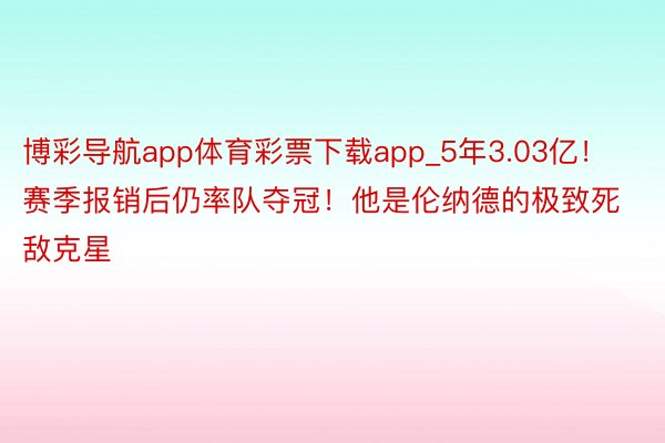 博彩导航app体育彩票下载app_5年3.03亿！赛季报销后仍率队夺冠！他是伦纳德的极致死敌克星