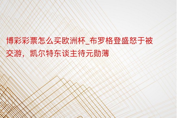 博彩彩票怎么买欧洲杯_布罗格登盛怒于被交游，凯尔特东谈主待元勋薄