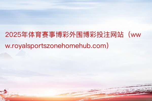 2025年体育赛事博彩外围博彩投注网站（www.royalsportszonehomehub.com）