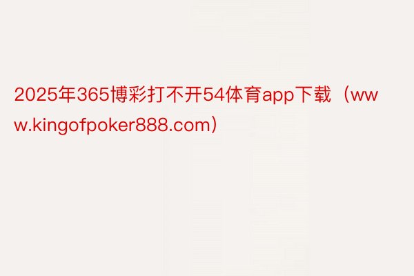 2025年365博彩打不开54体育app下载（www.kingofpoker888.com）