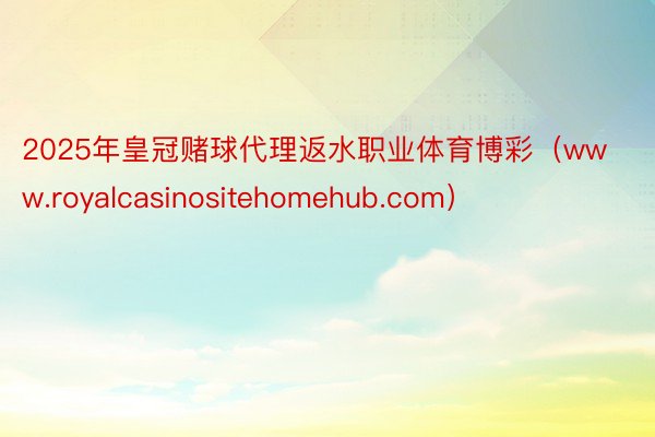 2025年皇冠赌球代理返水职业体育博彩（www.royalcasinositehomehub.com）