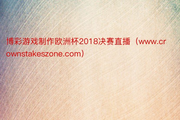 博彩游戏制作欧洲杯2018决赛直播（www.crownstakeszone.com）