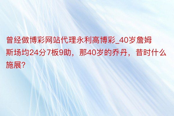 曾经做博彩网站代理永利高博彩_40岁詹姆斯场均24分7板9助，那40岁的乔丹，昔时什么施展？