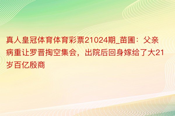 真人皇冠体育体育彩票21024期_苗圃：父亲病重让罗晋掏空集会，出院后回身嫁给了大21岁百亿殷商