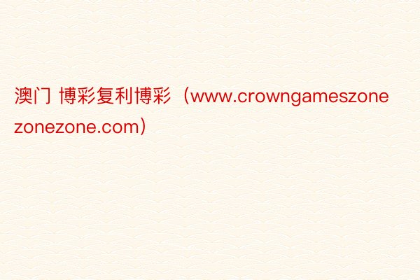 澳门 博彩复利博彩（www.crowngameszonezonezone.com）